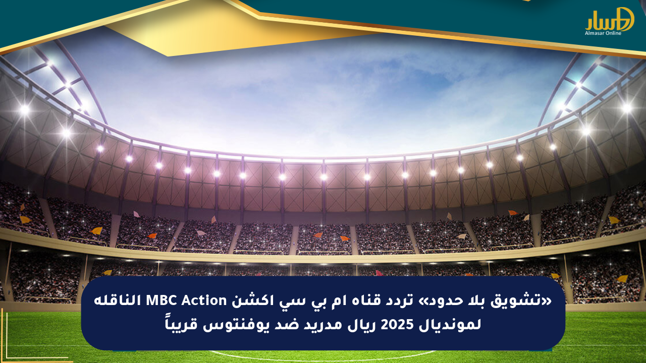«تشويق بلا حدود» تردد قناة ام بي سي اكشن MBC Action الناقلة لمونديال 2025 ريال مدريد ضد يوفنتوس قريباً